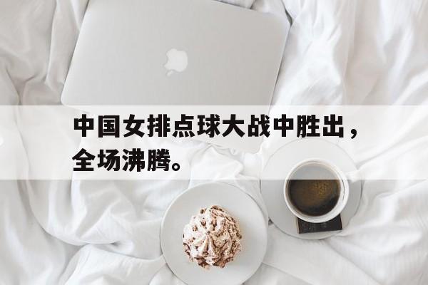 半岛体育网-中国女排点球大战中胜出，全场沸腾。