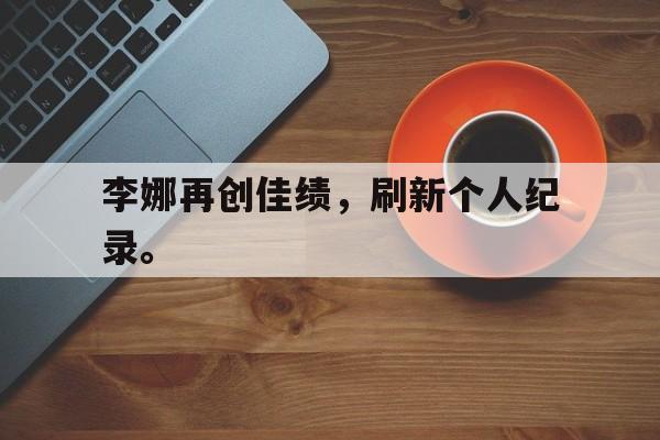 体育赛事-李娜再创佳绩，刷新个人纪录。