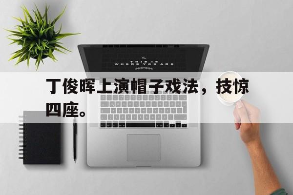 体育平台-丁俊晖上演帽子戏法，技惊四座。