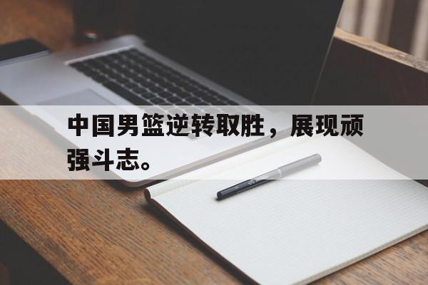 半岛体育网-中国男篮逆转取胜，展现顽强斗志。