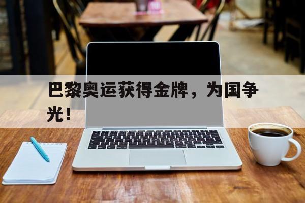 官网入口-巴黎奥运获得金牌，为国争光！