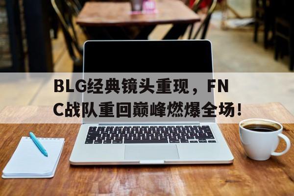 BLG经典镜头重现，FNC战队重回巅峰燃爆全场！