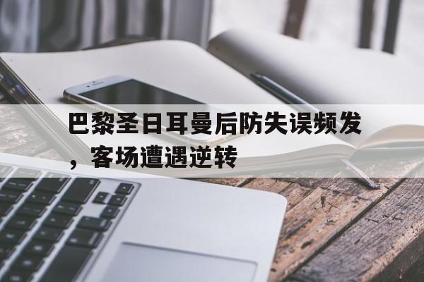 巴黎圣日耳曼后防失误频发，客场遭遇逆转